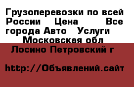 Грузоперевозки по всей России! › Цена ­ 33 - Все города Авто » Услуги   . Московская обл.,Лосино-Петровский г.